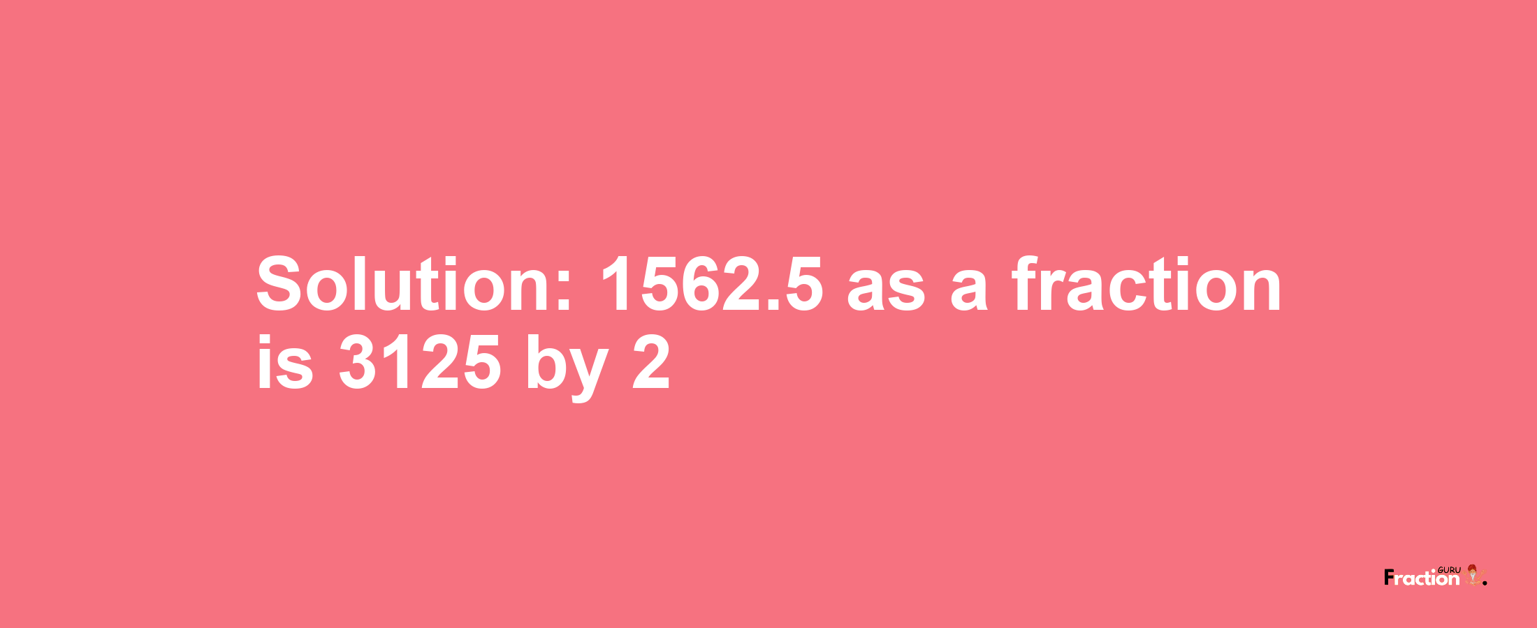 Solution:1562.5 as a fraction is 3125/2